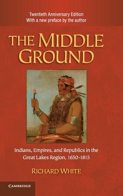 The Middle Ground: Indians, Empires, and Republics in the Great Lakes Region, 1650-1815 - White, Richard