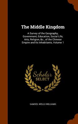 The Middle Kingdom: A Survey of the Geography, Government, Education, Social Life, Arts, Religion, &c., of the Chinese Empire and Its Inhabitants, Volume 1 - Williams, Samuel Wells