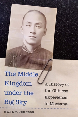 The Middle Kingdom Under the Big Sky: A History of the Chinese Experience in Montana - Johnson, Mark T