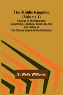 The Middle Kingdom (Volume 1); A Survey of the Geography, Government, Literature, Social Life, Arts, and History of the Chinese Empire and Its Inhabitants