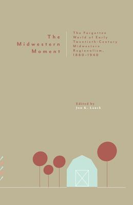The Midwestern Moment: The Forgotten World of Early Twentieth-Century Midwestern Regionalism, 1880-1940 - Lauck, Jon K (Editor)