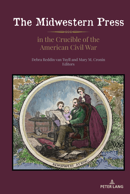 The Midwestern Press in the Crucible of the American Civil War - Voss, Kimberly Wilmot, and Van Tuyll, Debra Reddin (Editor), and Cronin, Mary M (Editor)