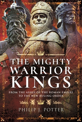 The Mighty Warrior Kings: From the Ashes of the Roman Empire to the New Ruling Order - Potter, Philip J