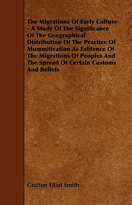 The Migrations of Early Culture - A Study of the Significance of the Geographical Distribution of the Practice of Mummification as Evidence of the MIG - Smith, Grafton Elliot, Sir