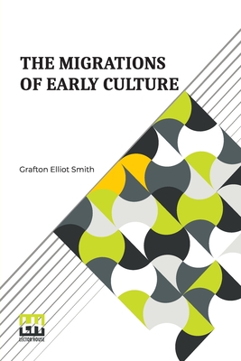 The Migrations Of Early Culture: A Study Of The Significance Of The Geographical Distribution Of The Practice Of Mummification As Evidence Of The Migrations Of Peoples And The Spread Of Certain Customs And Beliefs - Smith, Grafton Elliot