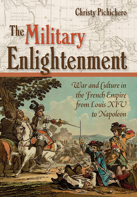The Military Enlightenment: War and Culture in the French Empire from Louis XIV to Napoleon - Pichichero, Christy L.