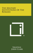 The Military Institutions of the Romans - Vegetius, and Clark, John, IV