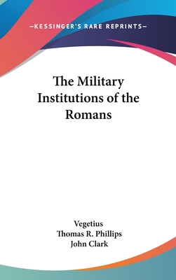 The Military Institutions of the Romans - Vegetius, and Phillips, Thomas R (Editor), and Clark, John, IV (Translated by)