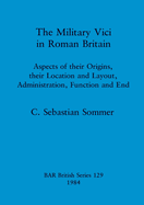 The Military Vici of Roman Britain: Aspects of Their Origins, Their Location and Layout, Administration, Function and End