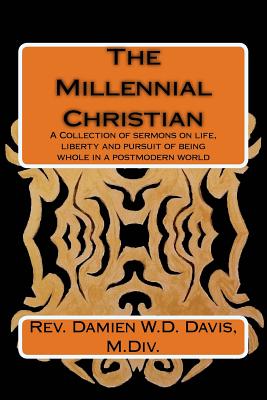 The Millennial Christian: A collections of sermons on life, liberty and the pursuit of being whole in a post modern world - Davis, Damien W D