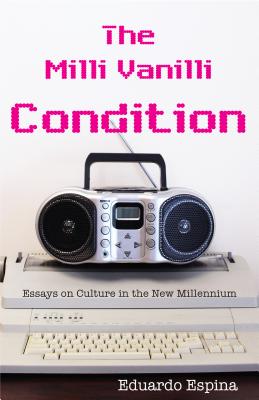 The MILLI Vanilli Condition: Essays on Culture in the New Millennium - Espina, Eduardo, and Sorenson, Travis (Translated by)