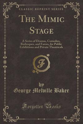 The Mimic Stage: A Series of Dramas, Comedies, Burlesques, and Farces, for Public Exhibitions and Private Theatricals (Classic Reprint) - Baker, George Melville