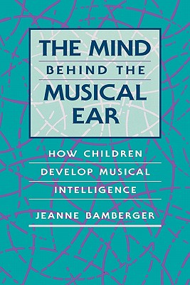 The Mind Behind the Musical Ear: How Children Develop Musical Intelligence - Bamberger, Jeanne