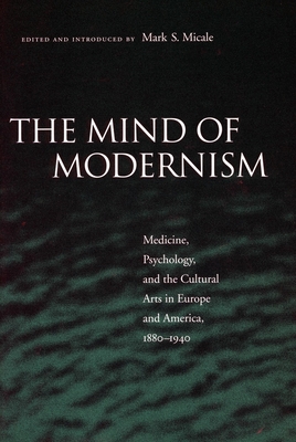 The Mind of Modernism: Medicine, Psychology, and the Cultural Arts in Europe and America, 1880-1940 - Micale, Mark S