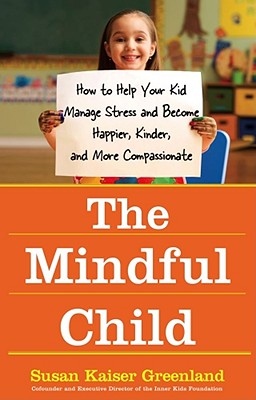 The Mindful Child: How to Help Your Kid Manage Stress and Become Happier, Kinder, and More Compassionate - Greenland, Susan Kaiser, Jd