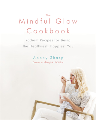 The Mindful Glow Cookbook: Radiant Recipes for Being the Healthiest, Happiest You - Sharp, Abbey