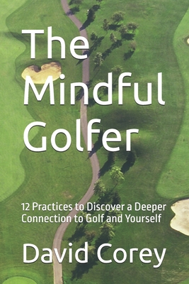 The Mindful Golfer: 12 Practices to Discover a Deeper Connection to Golf and Yourself - Corey, David