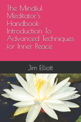 The Mindful Meditator's Handbook: Introduction To Advanced Techniques for Inner Peace - Elliott, Jim