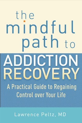 The Mindful Path to Addiction Recovery: A Practical Guide to Regaining Control Over Your Life - Peltz, Lawrence