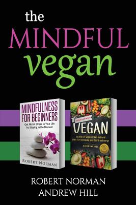 The Mindful Vegan: 2 Books in 1! Create Peace in Your Inner World and Outter World. Get Rid of Stress in Your Life by Staying in the Moment & 30 Days of Vegan Recipes and Meal Plans - Hill, Andrew, Dr., and Norman, Robert