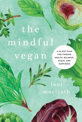 The Mindful Vegan: A 30-Day Plan for Finding Health, Balance, Peace, and Happiness - Muelrath, Lani, and Barnard, Neal, Dr. (Foreword by)