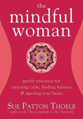 The Mindful Woman: Gentle Practices for Restoring Calm, Finding Balance, and Opening Your Heart - Thoele, Sue Patton
