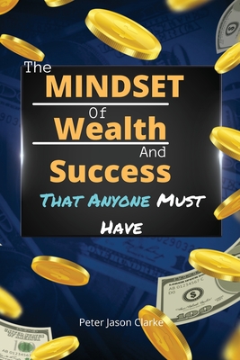The Mindset of Wealth and Success That Anyone Must Have: The MINDSET Blueprint Book That Help You Succeed, Make Money And Achieve Anything You Want In Life - Clarke, Peter Jason