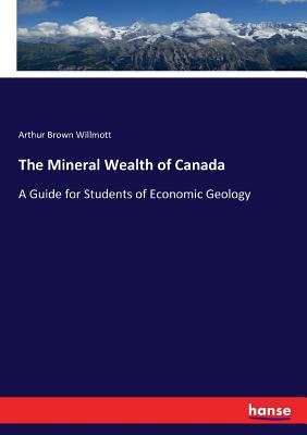 The Mineral Wealth of Canada: A Guide for Students of Economic Geology - Willmott, Arthur Brown