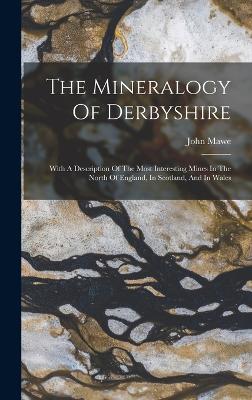 The Mineralogy Of Derbyshire: With A Description Of The Most Interesting Mines In The North Of England, In Scotland, And In Wales - Mawe, John