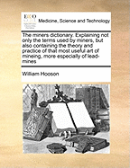 The Miners Dictionary. Explaining Not Only the Terms Used by Miners, But Also Containing the Theory and Practice of That Most Useful Art of Mineing, More Especially of Lead-Mines