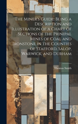 The Miner's Guide, Being a Description and Illustration of a Chart of Sections of the Prinipal Mines of Coal and Ironstone in the Counties of Stafford, Salop, Warwick, and Durham - Smith, Thomas
