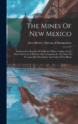 The Mines Of New Mexico: Inexhaustible Deposits Of Gold And Silver, Copper, Lead, Iron And Coal. A Mineral Area Unequaled In Any State Or Territory For The Extent And Value Of Its Mines - New Mexico Bureau of Immigration (Creator)