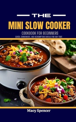 The Mini Slow Cooker Cookbook for Beginners: Quick, Convenient, and Scrumptious Meals for Any Time - Spencer, Macy