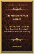 The Miniature Fruit Garden: Or the Culture of Pyramidal and Bush Fruit Trees, with Instructions for Root Pruning