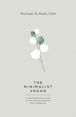 The Minimalist Vegan: A Simple Manifesto On Why To Live With Less Stuff And More Compassion - Ofei, Michael, and Ofei, Masa