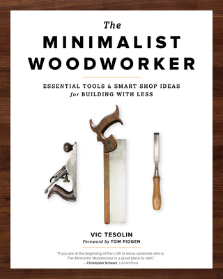 The Minimalist Woodworker: Essential Tools and Smart Shop Ideas for Building with Less - Tesolin, Vic