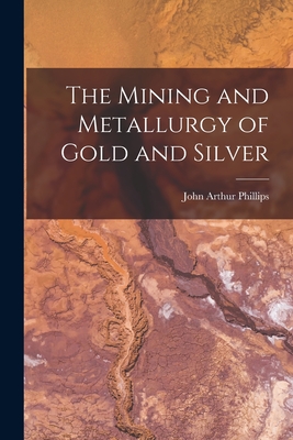 The Mining and Metallurgy of Gold and Silver - Phillips, John Arthur