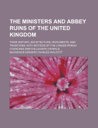 The Ministers and Abbey Ruins of the United Kingdom: Their History, Architecture, Monuments, and Traditions; With Notices of the Larger Parish Churches and Collegiate Chapels