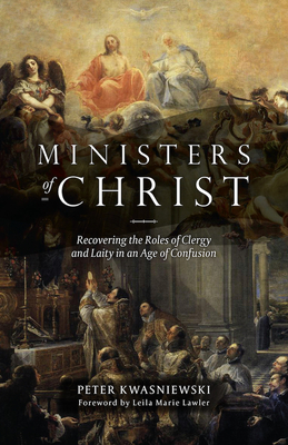 The Ministers of Christ: Recovering the Roles of Clergy and Laity in an Age of Confusion - Kwasniewski, Peter