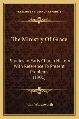 The Ministry Of Grace: Studies In Early Church History With Reference To Present Problems (1901) - Wordsworth, John