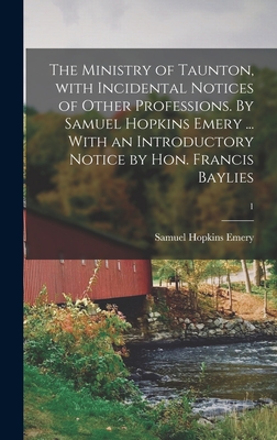 The Ministry of Taunton, With Incidental Notices of Other Professions. By Samuel Hopkins Emery ... With an Introductory Notice by Hon. Francis Baylies; 1 - Emery, Samuel Hopkins