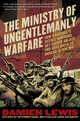 The Ministry of Ungentlemanly Warfare: How Churchill's Secret Warriors Set Europe Ablaze and Gave Birth to Modern Black Ops - Lewis, Damien