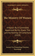 The Ministry of Women: A Report by a Committee Appointed by His Grace, the Lord Archbishop of Canterbury (1919)