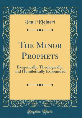 The Minor Prophets: Exegetically, Theologically, and Homiletically Expounded (Classic Reprint) - Kleinert, Paul