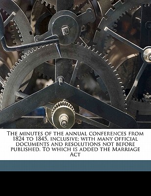 The Minutes of the Annual Conferences from 1824 to 1845, Inclusive; With Many Official Documents and Resolutions Not Before Published. to Which Is Added the Marriage ACT - Wesleyan Methodist Church in Canada (Creator)