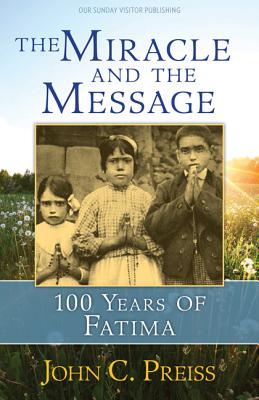 The Miracle and the Message: 100 Years of Fatima - Preiss, John C