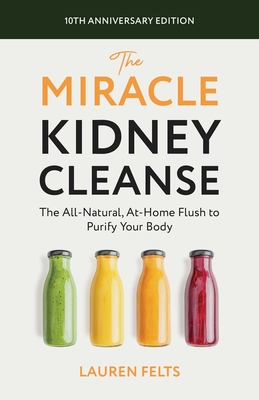 The Miracle Kidney Cleanse: The All-Natural, At-Home Flush to Purify Your Body (10th Anniversary Cover) - Felts, Lauren