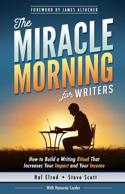 The Miracle Morning for Writers: How to Build a Writing Ritual That Increases Your Impact and Your Income (Before 8AM) - Altucher, James (Foreword by), and Corder, Honoree, and Scott, Steve