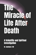 The Miracle of Life After Death: A Scientific and Spiritual Investigation