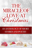 The Miracle of Love at Christmas: An Anthology of Short Stories and Poetry